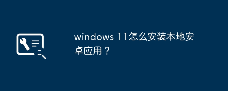 windows 11怎么安装本地安卓应用？
