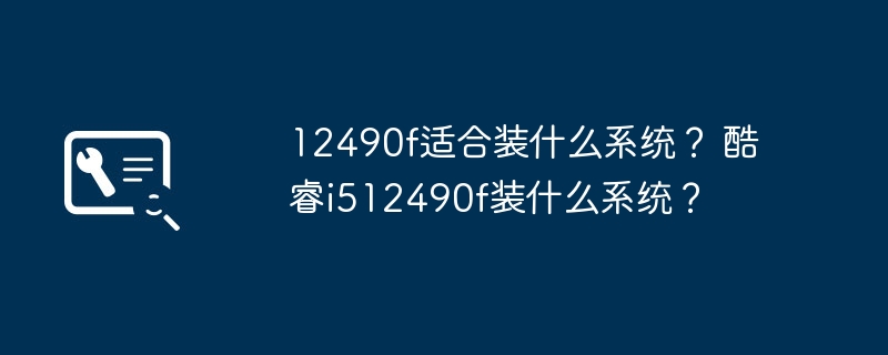 12490f适合装什么系统？ 酷睿i512490f装什么系统？