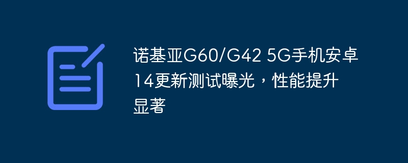 诺基亚g60/g42 5g手机安卓14更新测试曝光，性能提升显著