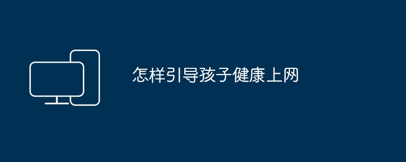 指导孩子健康使用互联网的方法