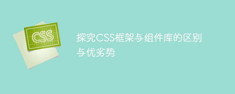 探究CSS框架与组件库的区别与优劣势