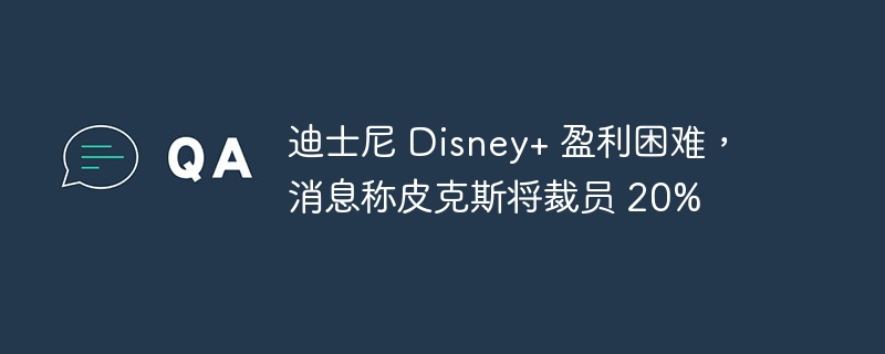 迪士尼 disney+ 盈利困难，消息称皮克斯将裁员 20%
