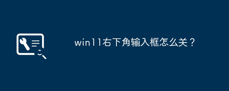 Comment fermer la zone de saisie dans le coin inférieur droit de Win11 ?