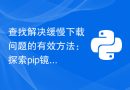 查找解决缓慢下载问题的有效方法：探索pip镜像源的完整列表！