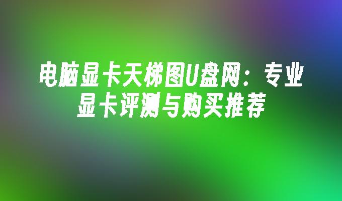 電腦顯示卡天梯圖U盤網：顯示卡評測與購買推薦專家