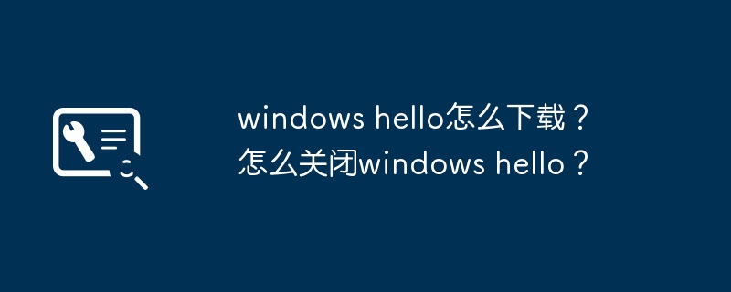 windows hello怎么下载？ 怎么关闭windows hello？