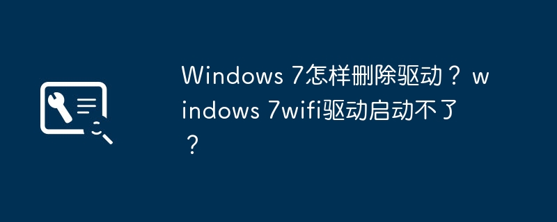 windows 7怎样删除驱动？ windows 7wifi驱动启动不了？