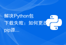 解决Python包下载失败：如何更改pip源的简单教程
