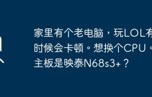想升级映泰N68s3+主板的老电脑，以获得更流畅的LOL体验