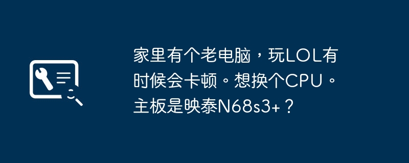 想升级映泰N68s3+主板的老电脑，以获得更流畅的LOL体验