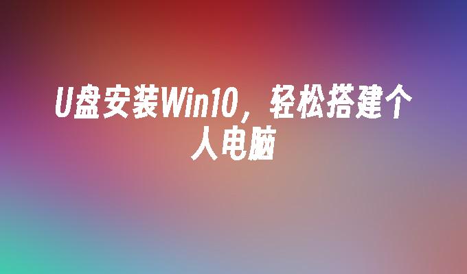 简便使用U盘安装Win10搭建个人电脑