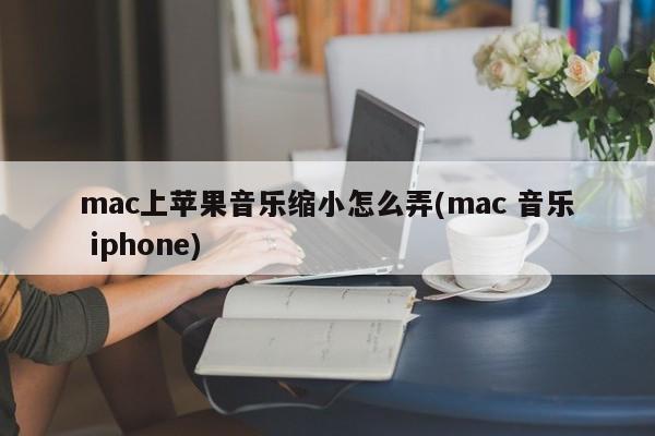 mac上苹果音乐缩小怎么弄(mac 音乐 iphone)