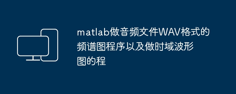 matlab做音频文件wav格式的频谱图程序以及做时域波形图的程