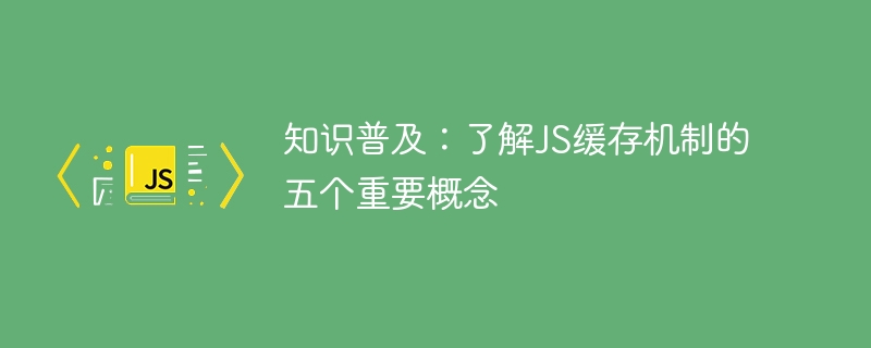 중요한 JS 캐싱 메커니즘 개념: 5가지 지식 포인트 이해 및 대중화