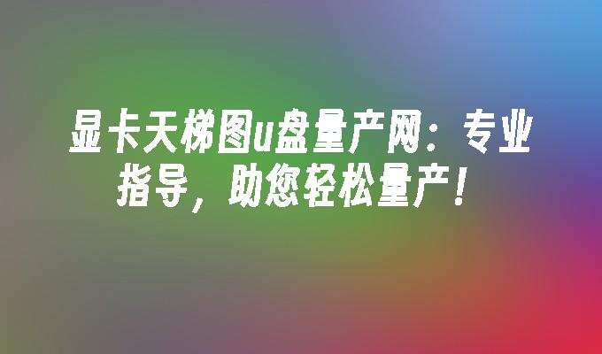 量产天梯图u盘网：专业指导，帮助您轻松实现量产！