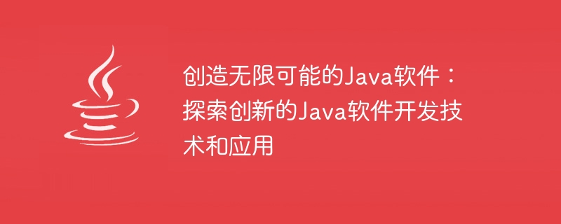 Java ソフトウェア イノベーション: 開発テクノロジーとアプリケーションの無限の可能性を探る