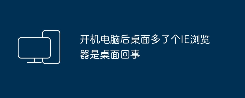 パソコンの電源を入れるとデスクトップ上にIEブラウザが存在しますが、これはデスクトップのせいです。