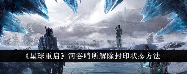 解封河谷哨所：重启星球的关键方法