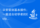 从安装到基本操作：一篇适合初学者的Eclipse入门指南