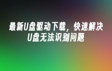 最新U盘驱动下载,快速解决U盘无法识别问题