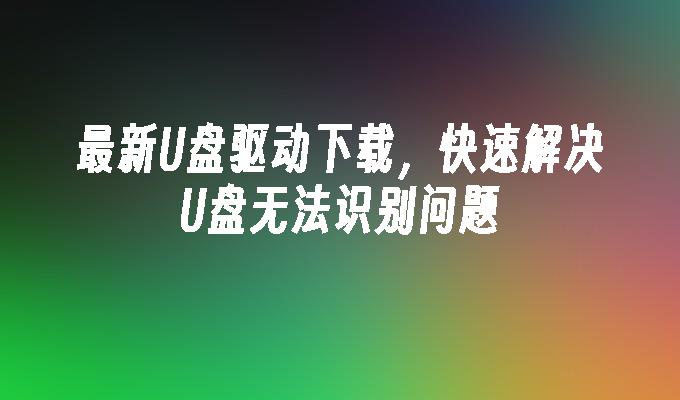 U 디스크가 인식되지 않는 문제를 빠르게 해결하려면 최신 U 디스크 드라이버를 다운로드하세요.