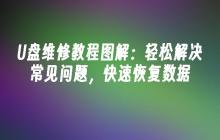 U盘维修教程图解:轻松解决常见问题,快速恢复数据