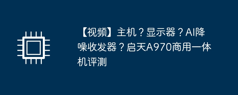 【视频】主机？显示器？AI降噪收发器？启天A970商用一体机评测