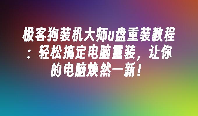 极客狗装机大师u盘重装教程：轻松搞定电脑重装，让你的电脑焕然一新！