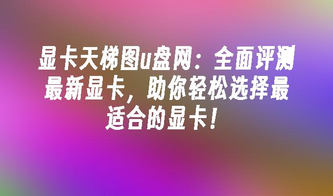 顯示卡天梯圖u盤網：全面評測最新顯示卡，幫助你輕鬆選擇最適合的顯示卡！