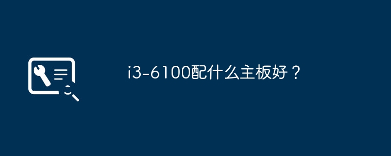 Quelle carte mère est la meilleure pour le i3-6100 ?