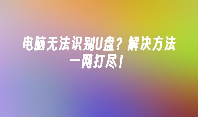 电脑无法识别U盘？解决方法一网打尽！