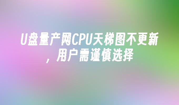 U盤量產網CPU天梯圖不更新，用戶需謹慎選擇