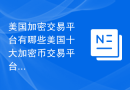 美国加密交易平台有哪些美国十大加密币交易平台