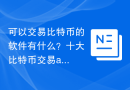 可以交易比特币的软件有什么？十大比特币交易app推荐分享！