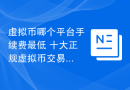 虚拟币哪个平台手续费最低 十大正规虚拟币交易平台盘点！