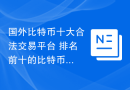 国外比特币十大合法交易平台 排名前十的比特币交易平台app有哪些