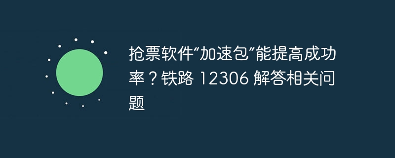 抢票软件“加速包”能提高成功率？铁路 12306 解答相关问题