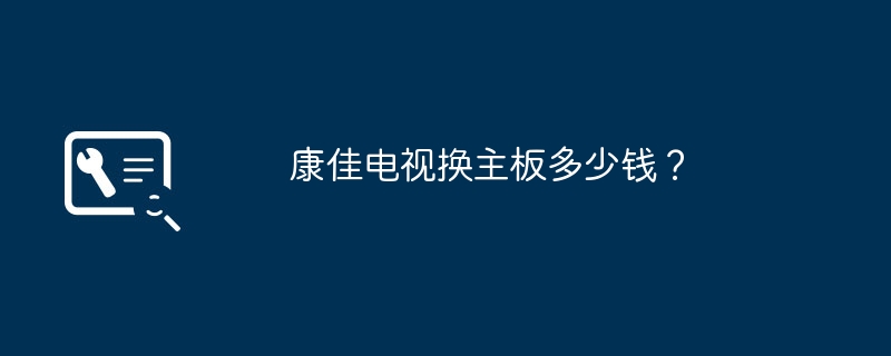 康佳电视换主板多少钱？