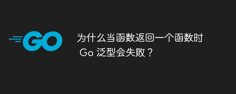 为什么当函数返回一个函数时 Go 泛型会失败？