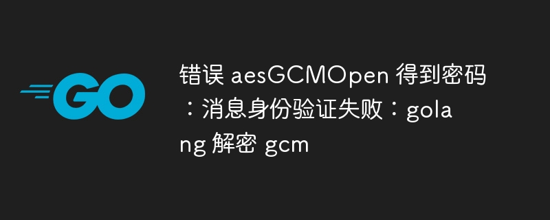 错误 aesgcmopen 得到密码：消息身份验证失败：golang 解密 gcm