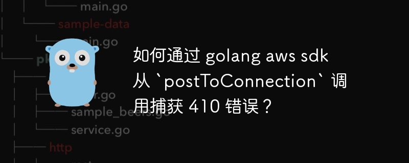 如何通过 golang aws sdk 从 `posttoconnection` 调用捕获 410 错误？