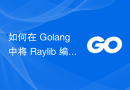 如何在 Golang 中将 Raylib 编译为 WASM？