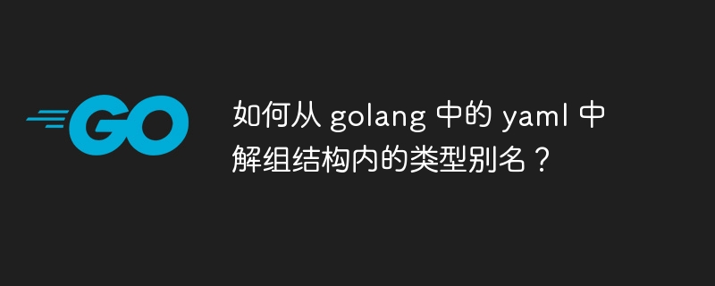 如何从 golang 中的 yaml 中解组结构内的类型别名？