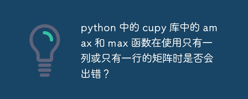 python 中的 cupy 库中的 amax 和 max 函数在使用只有一列或只有一行的矩阵时是否会出错？