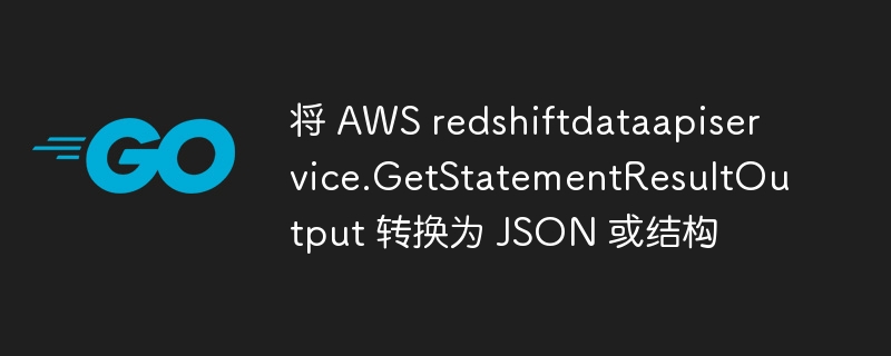 将 aws redshiftdataapiservice.getstatementresultoutput 转换为 json 或结构