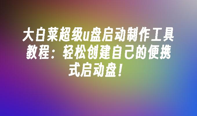 大白菜超級u盤啟動製作工具教學：輕鬆創建自己的便攜式啟動盤！