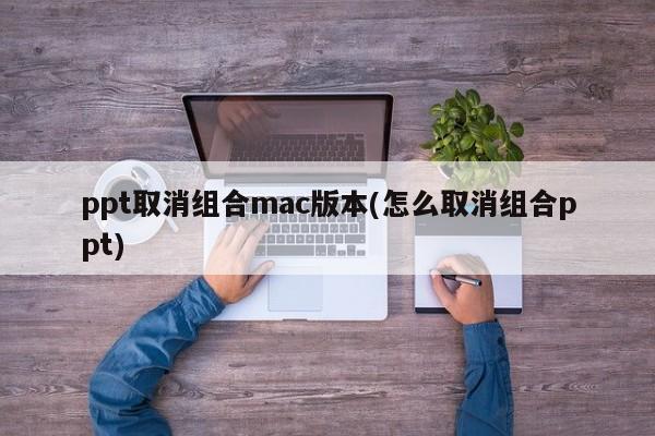 ppt取消组合mac版本(怎么取消组合ppt)