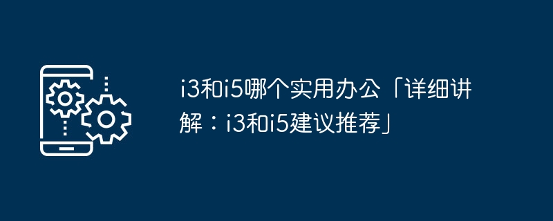 オフィスワークではi3とi5どっちが実用的?「詳しく解説：i3とi5がおすすめ」