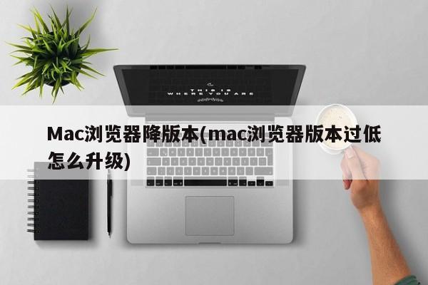 Mac瀏覽器降版本(mac瀏覽器版本過低怎麼升級)