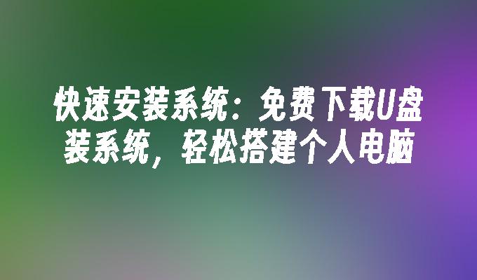 빠른 설치 시스템: U 디스크 설치 시스템 무료 다운로드, 개인용 컴퓨터 설정이 용이함